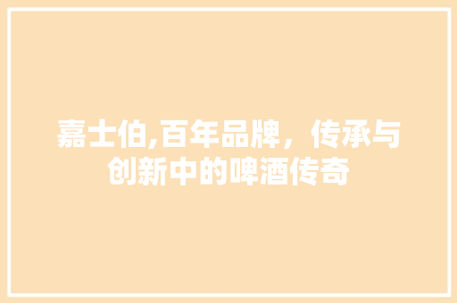 嘉士伯,百年品牌，传承与创新中的啤酒传奇