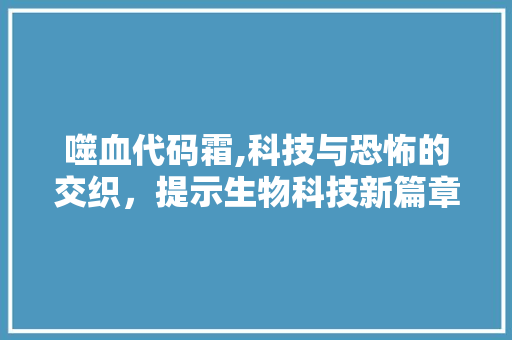 噬血代码霜,科技与恐怖的交织，提示生物科技新篇章 友链在线