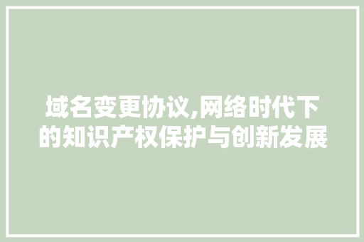 域名变更协议,网络时代下的知识产权保护与创新发展