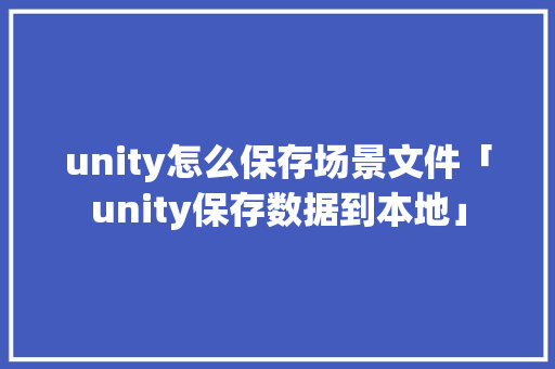 unity怎么保存场景文件「unity保存数据到本地」 Web前端