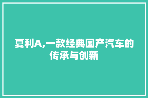 夏利A,一款经典国产汽车的传承与创新