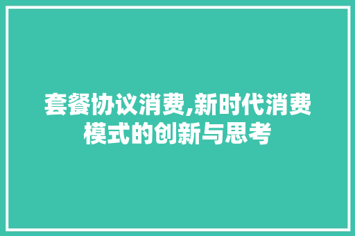 套餐协议消费,新时代消费模式的创新与思考