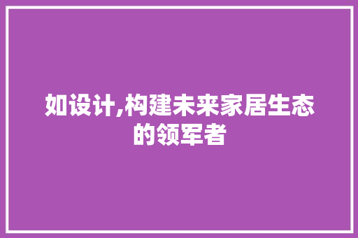 如设计,构建未来家居生态的领军者