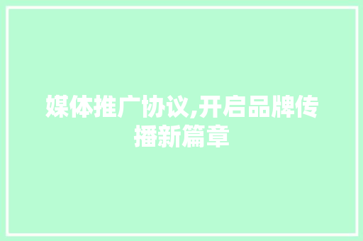 媒体推广协议,开启品牌传播新篇章