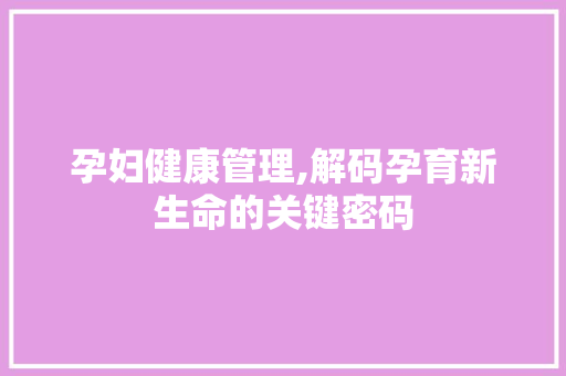 孕妇健康管理,解码孕育新生命的关键密码 服务器/数据库