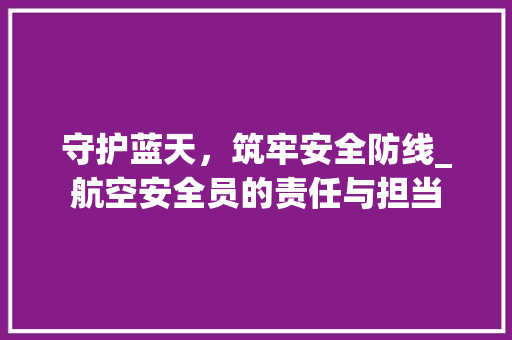 守护蓝天，筑牢安全防线_航空安全员的责任与担当 服务器/数据库