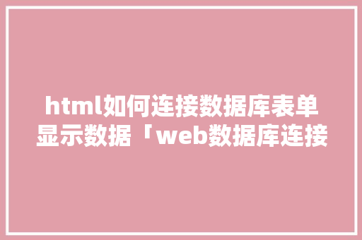 html如何连接数据库表单显示数据「web数据库连接代码是什么」 Web前端