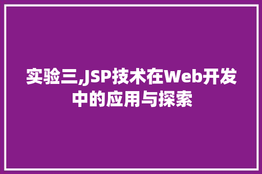 实验三,JSP技术在Web开发中的应用与探索