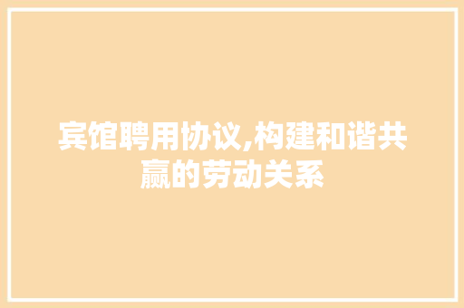 宾馆聘用协议,构建和谐共赢的劳动关系