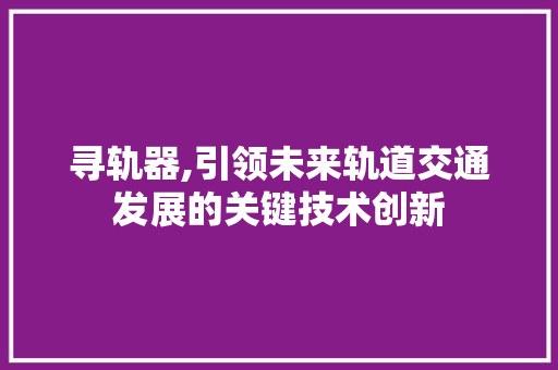 寻轨器,引领未来轨道交通发展的关键技术创新