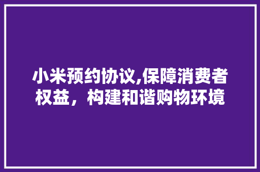 小米预约协议,保障消费者权益，构建和谐购物环境