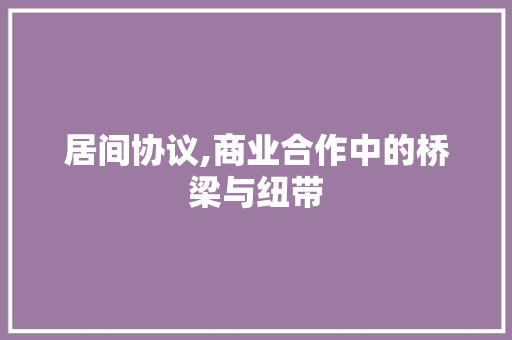 居间协议,商业合作中的桥梁与纽带