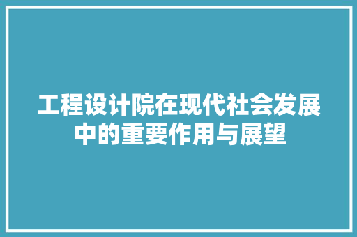 工程设计院在现代社会发展中的重要作用与展望