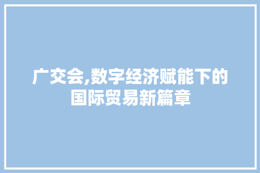 广交会,数字经济赋能下的国际贸易新篇章 Web前端