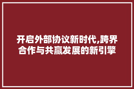 开启外部协议新时代,跨界合作与共赢发展的新引擎