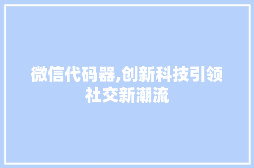 微信代码器,创新科技引领社交新潮流