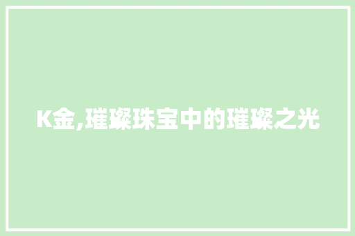 K金,璀璨珠宝中的璀璨之光