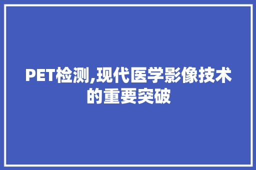 PET检测,现代医学影像技术的重要突破