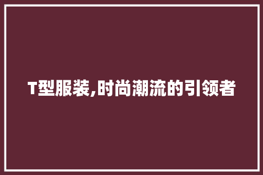 T型服装,时尚潮流的引领者