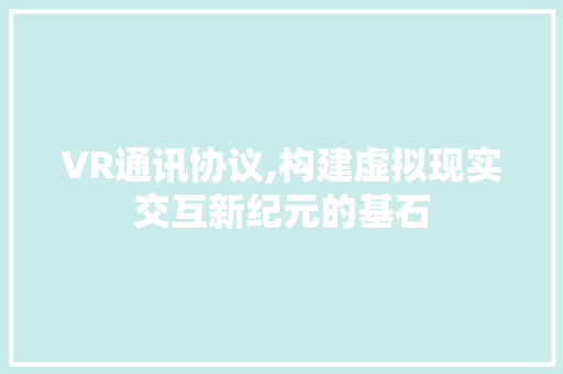 VR通讯协议,构建虚拟现实交互新纪元的基石