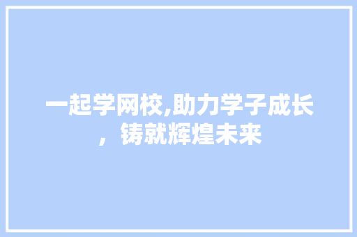 一起学网校,助力学子成长，铸就辉煌未来