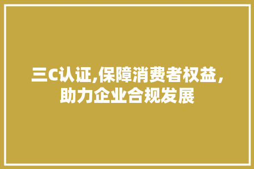 三C认证,保障消费者权益，助力企业合规发展