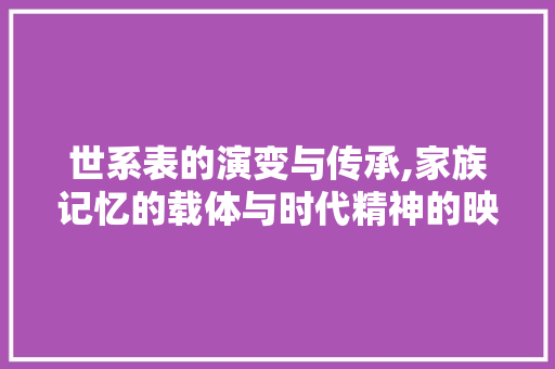 世系表的演变与传承,家族记忆的载体与时代精神的映射