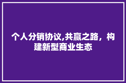 个人分销协议,共赢之路，构建新型商业生态