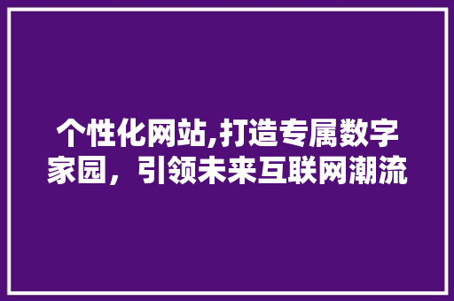 个性化网站,打造专属数字家园，引领未来互联网潮流