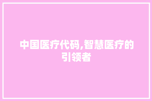中国医疗代码,智慧医疗的引领者