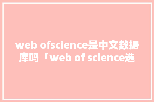 web ofscience是中文数据库吗「web of science选择数据库和合集」 建站教程
