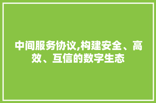 中间服务协议,构建安全、高效、互信的数字生态