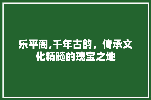 乐平阁,千年古韵，传承文化精髓的瑰宝之地 WordPress教程