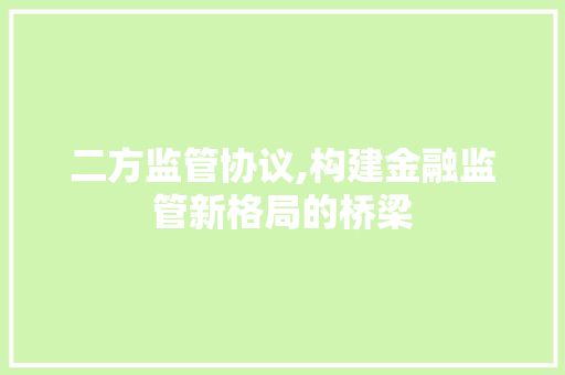 二方监管协议,构建金融监管新格局的桥梁