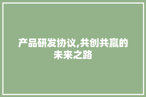 产品研发协议,共创共赢的未来之路 建站教程