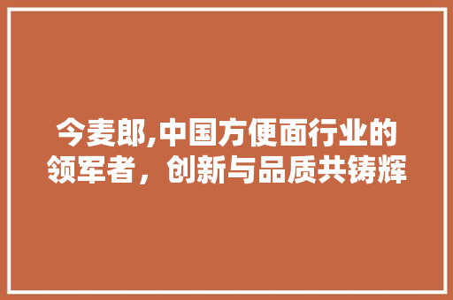 今麦郎,中国方便面行业的领军者，创新与品质共铸辉煌