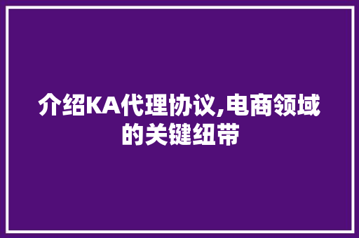 介绍KA代理协议,电商领域的关键纽带