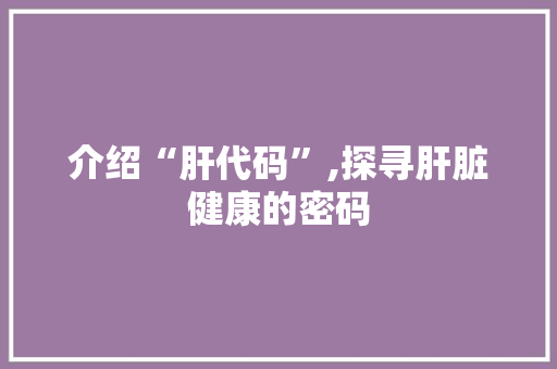 介绍“肝代码”,探寻肝脏健康的密码