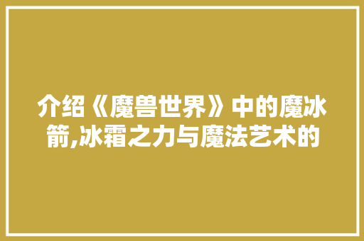介绍《魔兽世界》中的魔冰箭,冰霜之力与魔法艺术的无穷魅力