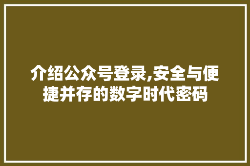 介绍公众号登录,安全与便捷并存的数字时代密码