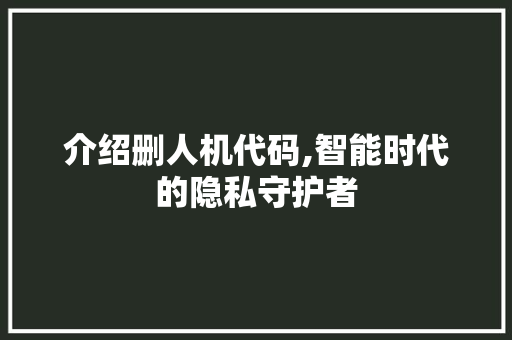 介绍删人机代码,智能时代的隐私守护者