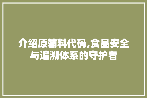 介绍原辅料代码,食品安全与追溯体系的守护者