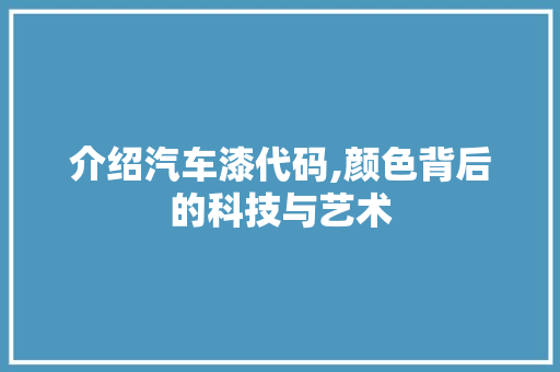 介绍汽车漆代码,颜色背后的科技与艺术