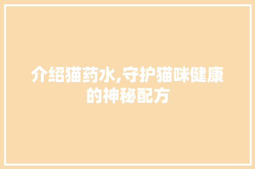 介绍猫药水,守护猫咪健康的神秘配方
