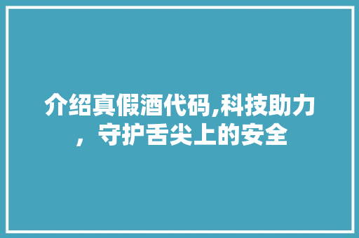 介绍真假酒代码,科技助力，守护舌尖上的安全