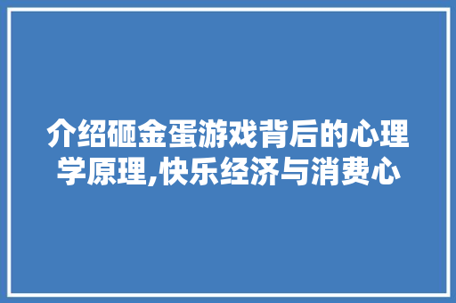 介绍砸金蛋游戏背后的心理学原理,快乐经济与消费心理的巧妙结合 Web前端