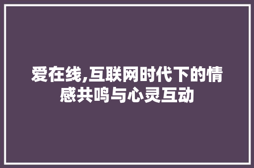爱在线,互联网时代下的情感共鸣与心灵互动