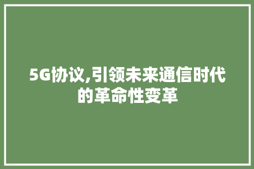 5G协议,引领未来通信时代的革命性变革