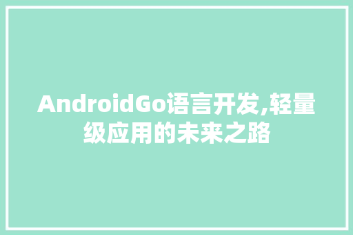 AndroidGo语言开发,轻量级应用的未来之路