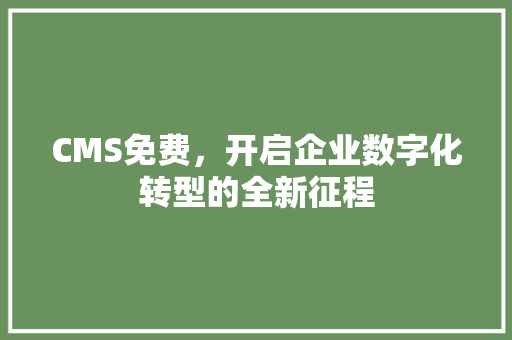 CMS免费，开启企业数字化转型的全新征程